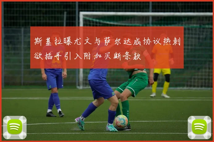 斯基拉曝尤文与萨尔达成协议热刺欲插手引入附加买断条款