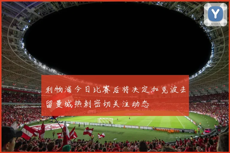 利物浦今日比赛后将决定加克波去留曼城热刺密切关注动态