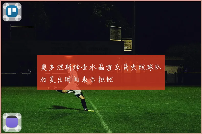 奥多涅斯转会水晶宫交易失败球队对复出时间表示担忧