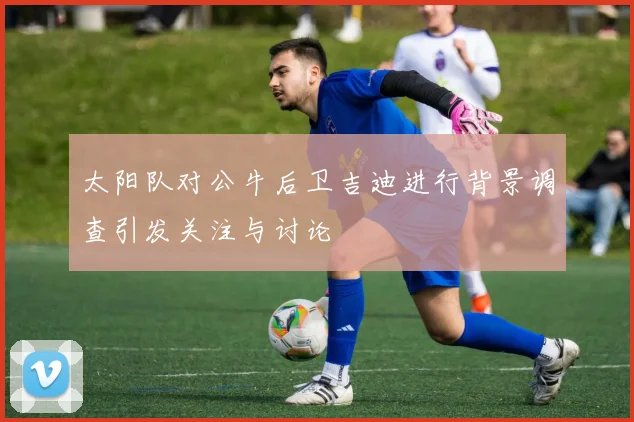 太阳队对公牛后卫吉迪进行背景调查引发关注与讨论